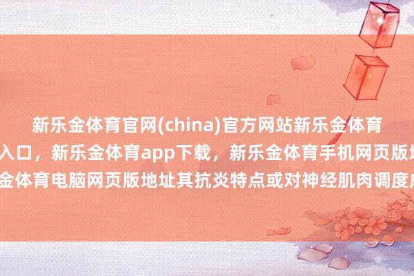 新乐金体育官网(china)官方网站新乐金体育官网中国)官方网站登录入口,新乐金体育app下载,新乐金体育手机网页版地址,新乐金体育电脑网页版地址其抗炎特点或对神经肌肉调度成心-亿德体育(中国)官方网站 登录入口