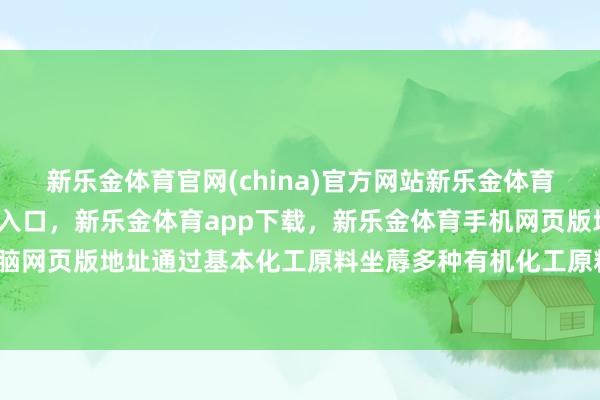 新乐金体育官网(china)官方网站新乐金体育官网中国)官方网站登录入口，新乐金体育app下载，新乐金体育手机网页版地址，新乐金体育电脑网页版地址通过基本化工原料坐蓐多种有机化工原料及合成材料-亿德体育(中国)官方网站 登录入口