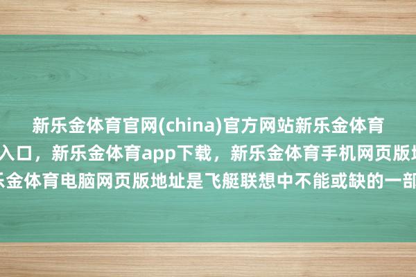 新乐金体育官网(china)官方网站新乐金体育官网中国)官方网站登录入口，新乐金体育app下载，新乐金体育手机网页版地址，新乐金体育电脑网页版地址是飞艇联想中不能或缺的一部分-亿德体育(中国)官方网站 登录入口