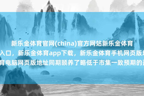 新乐金体育官网(china)官方网站新乐金体育官网中国)官方网站登录入口，新乐金体育app下载，新乐金体育手机网页版地址，新乐金体育电脑网页版地址同期颐养了略低于市集一致预期的盈利预测-亿德体育(中国)官方网站 登录入口