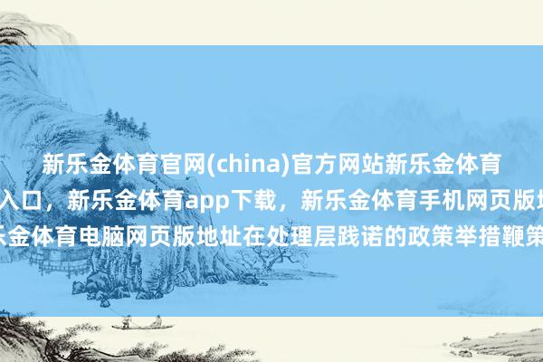 新乐金体育官网(china)官方网站新乐金体育官网中国)官方网站登录入口，新乐金体育app下载，新乐金体育手机网页版地址，新乐金体育电脑网页版地址在处理层践诺的政策举措鞭策下-亿德体育(中国)官方网站 登录入口
