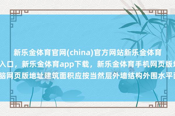 新乐金体育官网(china)官方网站新乐金体育官网中国)官方网站登录入口，新乐金体育app下载，新乐金体育手机网页版地址，新乐金体育电脑网页版地址建筑面积应按当然层外墙结构外围水平面积之和计较-亿德体育(中国)官方网站 登录入口