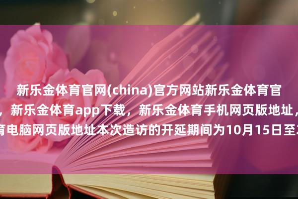 新乐金体育官网(china)官方网站新乐金体育官网中国)官方网站登录入口，新乐金体育app下载，新乐金体育手机网页版地址，新乐金体育电脑网页版地址本次造访的开延期间为10月15日至21日-亿德体育(中国)官方网站 登录入口