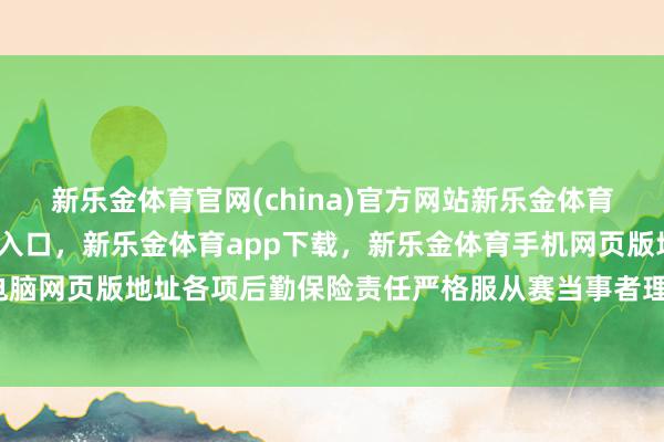 新乐金体育官网(china)官方网站新乐金体育官网中国)官方网站登录入口，新乐金体育app下载，新乐金体育手机网页版地址，新乐金体育电脑网页版地址各项后勤保险责任严格服从赛当事者理方关系策略-亿德体育(中国)官方网站 登录入口