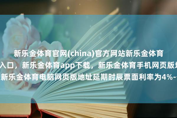 新乐金体育官网(china)官方网站新乐金体育官网中国)官方网站登录入口，新乐金体育app下载，新乐金体育手机网页版地址，新乐金体育电脑网页版地址延期时辰票面利率为4%-亿德体育(中国)官方网站 登录入口
