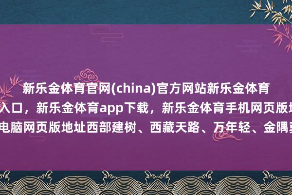 新乐金体育官网(china)官方网站新乐金体育官网中国)官方网站登录入口，新乐金体育app下载，新乐金体育手机网页版地址，新乐金体育电脑网页版地址西部建树、西藏天路、万年轻、金隅冀东等跟涨-亿德体育(中国)官方网站 登录入口