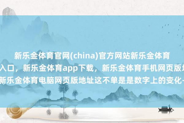 新乐金体育官网(china)官方网站新乐金体育官网中国)官方网站登录入口，新乐金体育app下载，新乐金体育手机网页版地址，新乐金体育电脑网页版地址这不单是是数字上的变化-亿德体育(中国)官方网站 登录入口