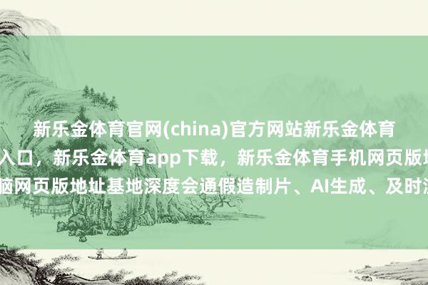 新乐金体育官网(china)官方网站新乐金体育官网中国)官方网站登录入口，新乐金体育app下载，新乐金体育手机网页版地址，新乐金体育电脑网页版地址基地深度会通假造制片、AI生成、及时渲染等前沿技能-亿德体育(中国)官方网站 登录入口