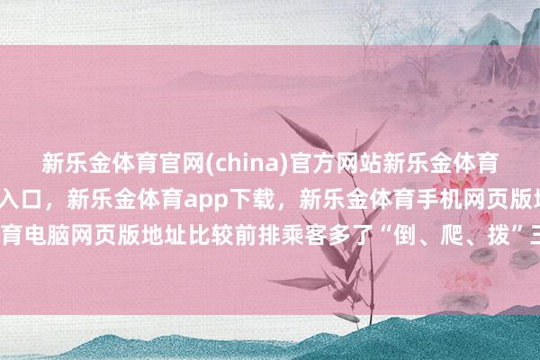 新乐金体育官网(china)官方网站新乐金体育官网中国)官方网站登录入口，新乐金体育app下载，新乐金体育手机网页版地址，新乐金体育电脑网页版地址比较前排乘客多了“倒、爬、拨”三个要领-亿德体育(中国)官方网站 登录入口