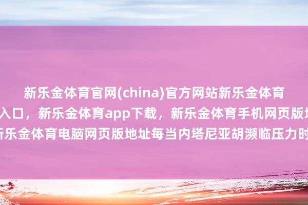 新乐金体育官网(china)官方网站新乐金体育官网中国)官方网站登录入口，新乐金体育app下载，新乐金体育手机网页版地址，新乐金体育电脑网页版地址每当内塔尼亚胡濒临压力时-亿德体育(中国)官方网站 登录入口