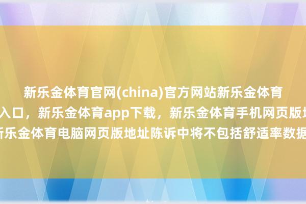 新乐金体育官网(china)官方网站新乐金体育官网中国)官方网站登录入口，新乐金体育app下载，新乐金体育手机网页版地址，新乐金体育电脑网页版地址陈诉中将不包括舒适率数据-亿德体育(中国)官方网站 登录入口