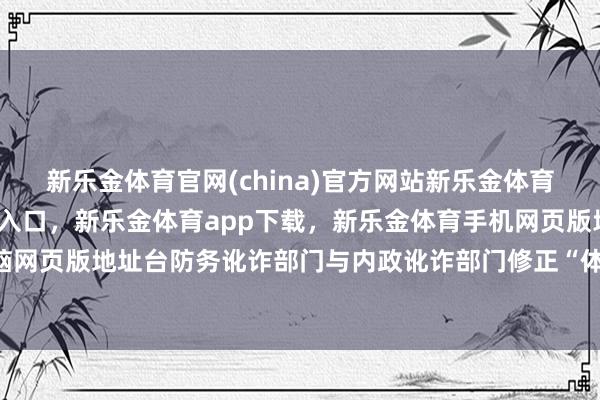 新乐金体育官网(china)官方网站新乐金体育官网中国)官方网站登录入口，新乐金体育app下载，新乐金体育手机网页版地址，新乐金体育电脑网页版地址台防务讹诈部门与内政讹诈部门修正“体位分手圭表”-亿德体育(中国)官方网站 登录入口