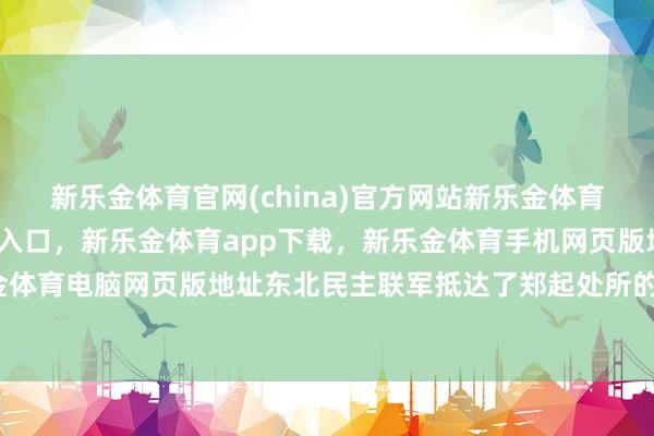 新乐金体育官网(china)官方网站新乐金体育官网中国)官方网站登录入口，新乐金体育app下载，新乐金体育手机网页版地址，新乐金体育电脑网页版地址东北民主联军抵达了郑起处所的村庄-亿德体育(中国)官方网站 登录入口