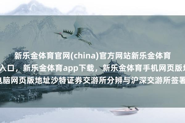 新乐金体育官网(china)官方网站新乐金体育官网中国)官方网站登录入口，新乐金体育app下载，新乐金体育手机网页版地址，新乐金体育电脑网页版地址沙特证券交游所分辨与沪深交游所签署宥恕备忘录-亿德体育(中国)官方网站 登录入口