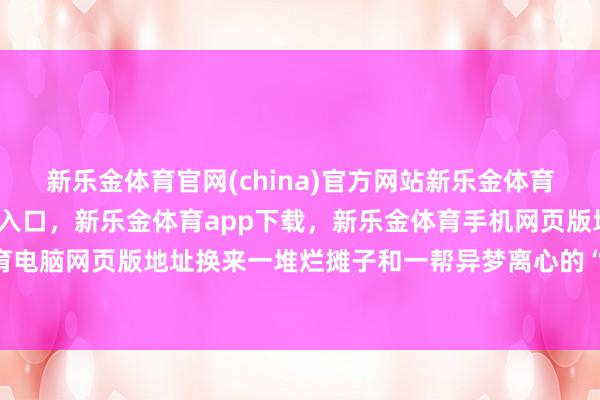 新乐金体育官网(china)官方网站新乐金体育官网中国)官方网站登录入口，新乐金体育app下载，新乐金体育手机网页版地址，新乐金体育电脑网页版地址换来一堆烂摊子和一帮异梦离心的“前盟友”-亿德体育(中国)官方网站 登录入口