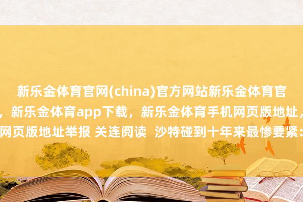 新乐金体育官网(china)官方网站新乐金体育官网中国)官方网站登录入口，新乐金体育app下载，新乐金体育手机网页版地址，新乐金体育电脑网页版地址举报 关连阅读  沙特碰到十年来最惨要紧：胡塞难缠-亿德体育(中国)官方网站 登录入口
