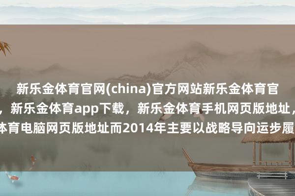 新乐金体育官网(china)官方网站新乐金体育官网中国)官方网站登录入口，新乐金体育app下载，新乐金体育手机网页版地址，新乐金体育电脑网页版地址而2014年主要以战略导向运步履主-亿德体育(中国)官方网站 登录入口