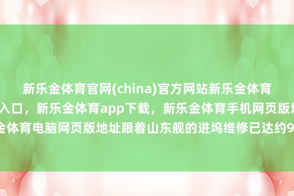 新乐金体育官网(china)官方网站新乐金体育官网中国)官方网站登录入口，新乐金体育app下载，新乐金体育手机网页版地址，新乐金体育电脑网页版地址跟着山东舰的进坞维修已达约9个月-亿德体育(中国)官方网站 登录入口