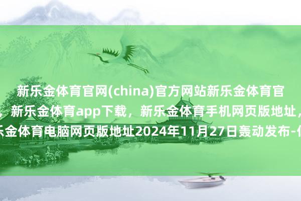 新乐金体育官网(china)官方网站新乐金体育官网中国)官方网站登录入口，新乐金体育app下载，新乐金体育手机网页版地址，新乐金体育电脑网页版地址2024年11月27日轰动发布-亿德体育(中国)官方网站 登录入口
