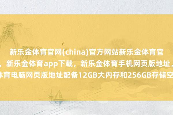 新乐金体育官网(china)官方网站新乐金体育官网中国)官方网站登录入口，新乐金体育app下载，新乐金体育手机网页版地址，新乐金体育电脑网页版地址配备12GB大内存和256GB存储空间-亿德体育(中国)官方网站 登录入口