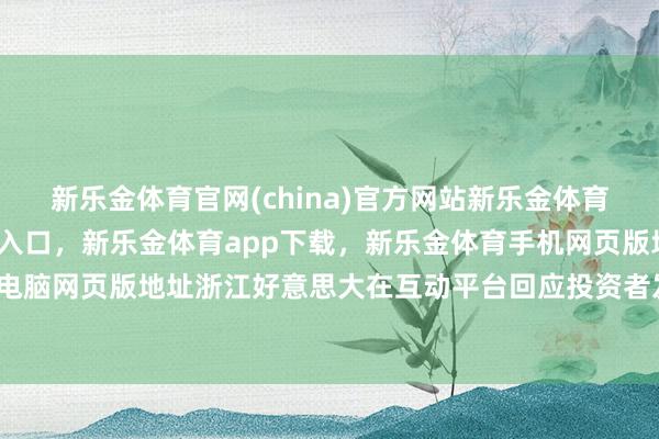新乐金体育官网(china)官方网站新乐金体育官网中国)官方网站登录入口，新乐金体育app下载，新乐金体育手机网页版地址，新乐金体育电脑网页版地址浙江好意思大在互动平台回应投资者发问时默示-亿德体育(中国)官方网站 登录入口