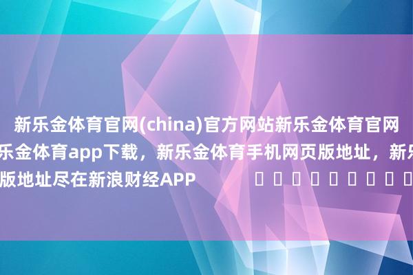 新乐金体育官网(china)官方网站新乐金体育官网中国)官方网站登录入口，新乐金体育app下载，新乐金体育手机网页版地址，新乐金体育电脑网页版地址尽在新浪财经APP            													-亿德体育(中国)官方网站 登录入口