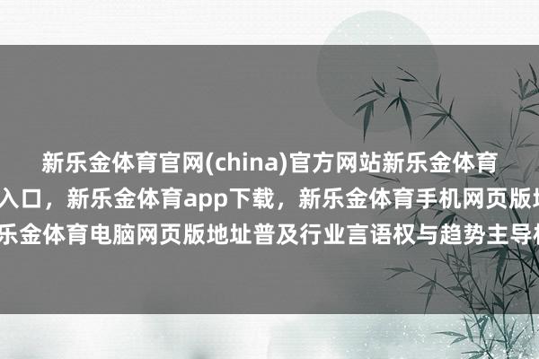 新乐金体育官网(china)官方网站新乐金体育官网中国)官方网站登录入口，新乐金体育app下载，新乐金体育手机网页版地址，新乐金体育电脑网页版地址普及行业言语权与趋势主导权-亿德体育(中国)官方网站 登录入口