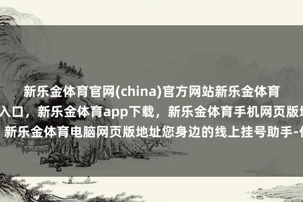 新乐金体育官网(china)官方网站新乐金体育官网中国)官方网站登录入口，新乐金体育app下载，新乐金体育手机网页版地址，新乐金体育电脑网页版地址您身边的线上挂号助手-亿德体育(中国)官方网站 登录入口