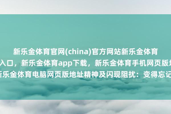 新乐金体育官网(china)官方网站新乐金体育官网中国)官方网站登录入口,新乐金体育app下载,新乐金体育手机网页版地址,新乐金体育电脑网页版地址精神及闪现阻扰:变得忘记-亿德体育(中国)官方网站 登录入口