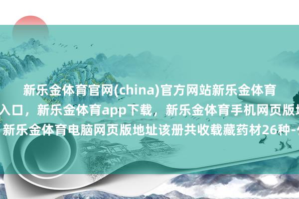 新乐金体育官网(china)官方网站新乐金体育官网中国)官方网站登录入口,新乐金体育app下载,新乐金体育手机网页版地址,新乐金体育电脑网页版地址该册共收载藏药材26种-亿德体育(中国)官方网站 登录入口