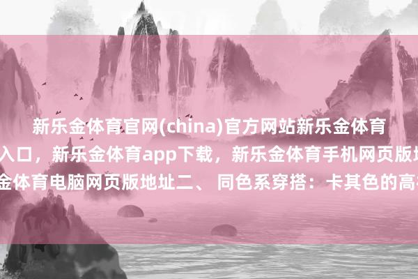新乐金体育官网(china)官方网站新乐金体育官网中国)官方网站登录入口，新乐金体育app下载，新乐金体育手机网页版地址，新乐金体育电脑网页版地址二、 同色系穿搭：卡其色的高档感-亿德体育(中国)官方网站 登录入口