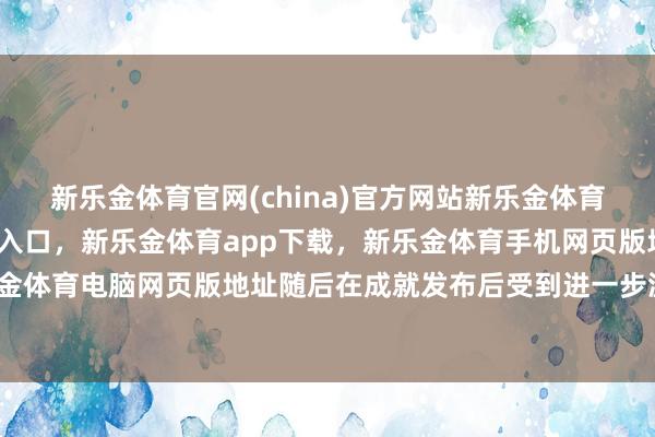 新乐金体育官网(china)官方网站新乐金体育官网中国)官方网站登录入口，新乐金体育app下载，新乐金体育手机网页版地址，新乐金体育电脑网页版地址随后在成就发布后受到进一步温情-亿德体育(中国)官方网站 登录入口