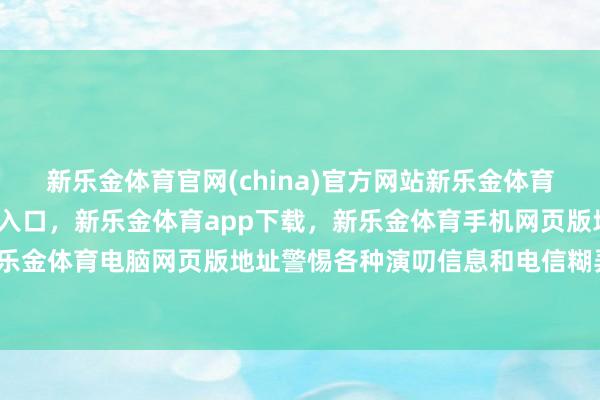 新乐金体育官网(china)官方网站新乐金体育官网中国)官方网站登录入口,新乐金体育app下载,新乐金体育手机网页版地址,新乐金体育电脑网页版地址警惕各种演叨信息和电信糊弄-亿德体育(中国)官方网站 登录入口