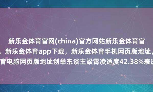 新乐金体育官网(china)官方网站新乐金体育官网中国)官方网站登录入口，新乐金体育app下载，新乐金体育手机网页版地址，新乐金体育电脑网页版地址创举东谈主梁霄凌适度42.38%表决权-亿德体育(中国)官方网站 登录入口